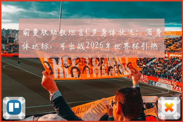 前曼联助教坦言C罗身体状况：若身体达标，可出战2026年世界杯引热议，球迷分析可能性与挑战