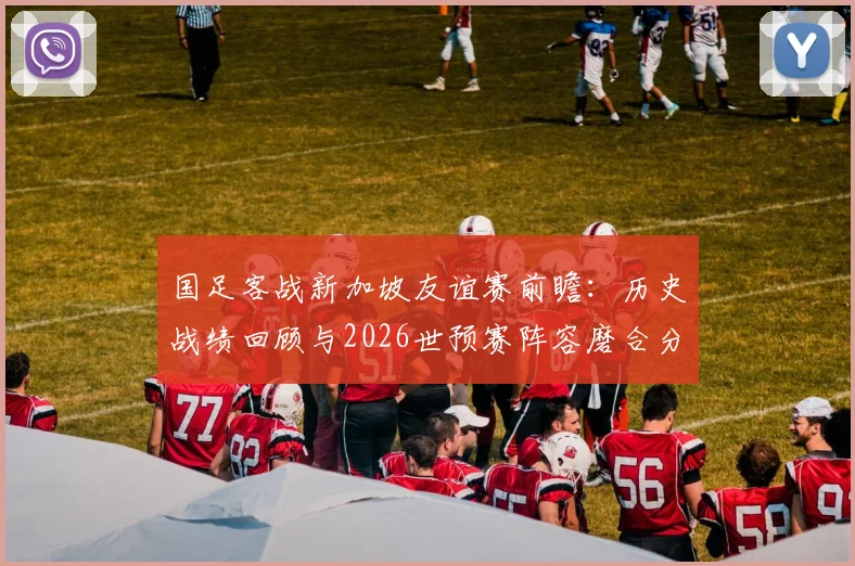 国足客战新加坡友谊赛前瞻：历史战绩回顾与2026世预赛阵容磨合分析，附直播观看指南