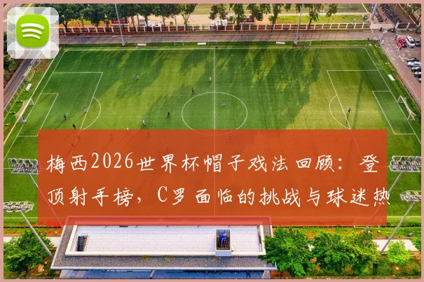 梅西2026世界杯帽子戏法回顾：登顶射手榜，C罗面临的挑战与球迷热议焦点解读