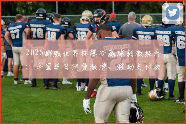 2026挪威世界杯爆冷赢球刺激经济:全国单日消费激增,移动支付次数飙升3倍背后