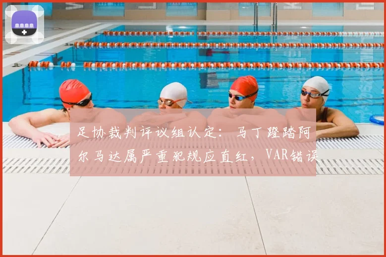 足协裁判评议组认定:马丁蹬踏阿尔马达属严重犯规应直红,VAR错误介入引争议