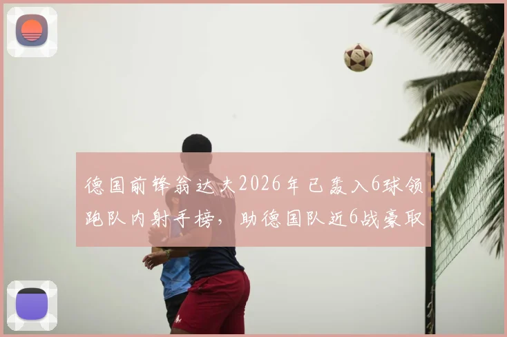 德国前锋翁达夫2026年已轰入6球领跑队内射手榜,助德国队近6战豪取5胜1平不败战绩