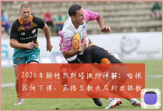 2026年腓特烈斯塔换帅详解：哈根因何下课，苏格兰教头尼科尔执教前景与球队战术变化分析