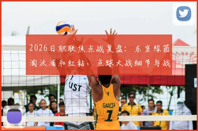 2026日职联焦点战复盘：东京绿茵淘汰浦和红钻，点球大战细节与战术制胜关键全解析