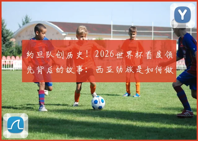 约旦队创历史!2026世界杯首度领先背后的故事:西亚劲旅是如何做到的?