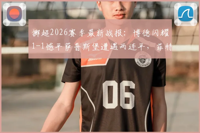 挪超2026赛季最新战报：博德闪耀1-1憾平萨普斯堡遭遇两连平，菲特点射难救主，附全场关键数据分析