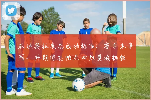 瓜迪奥拉表态成功标准:赛季末争冠,并期待孔帕尼回归曼城执教