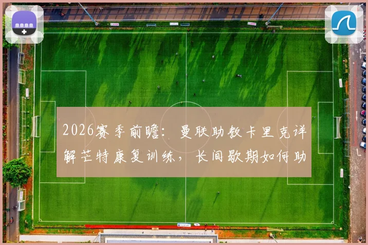 2026赛季前瞻：曼联助教卡里克详解芒特康复训练，长间歇期如何助力红魔备战，附球员成长分析