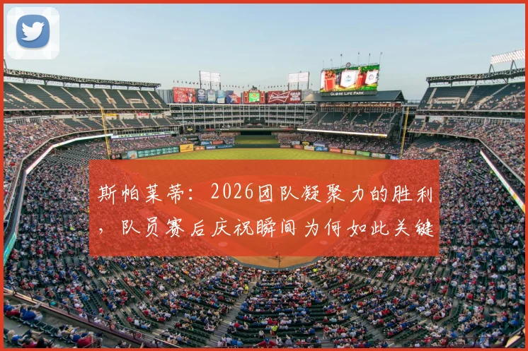 斯帕莱蒂:2026团队凝聚力的胜利,队员赛后庆祝瞬间为何如此关键?