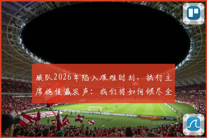 狼队2026年陷入艰难时刻,执行主席施佳瀛发声:我们将如何倾尽全力完成球队重建?