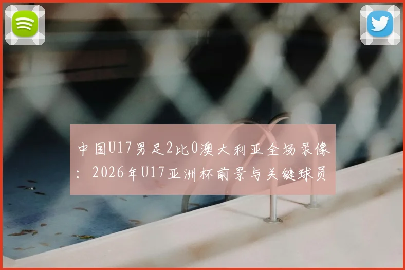 中国U17男足2比0澳大利亚全场录像：2026年U17亚洲杯前景与关键球员评分解析，附赛后更衣室庆祝时刻