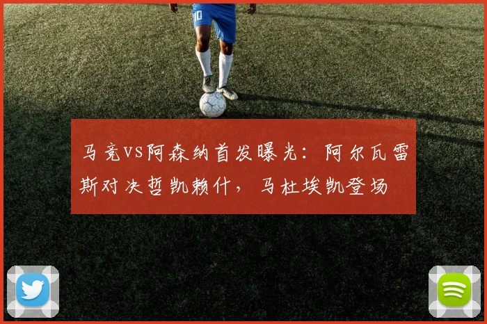 马竞vs阿森纳首发曝光:阿尔瓦雷斯对决哲凯赖什,马杜埃凯登场