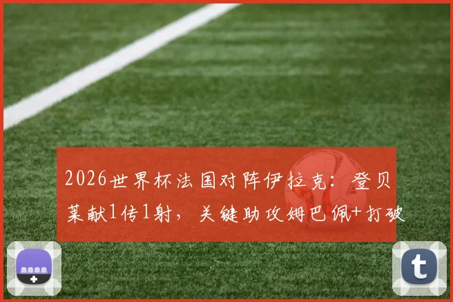 2026世界杯法国对阵伊拉克:登贝莱献1传1射,关键助攻姆巴佩+打破个人进球荒全记录
