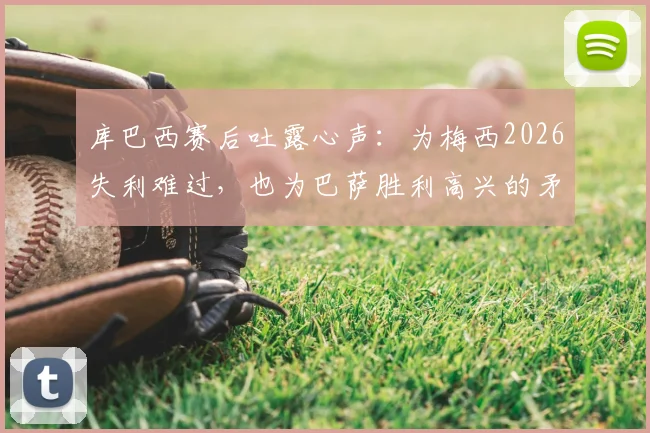 库巴西赛后吐露心声：为梅西2026失利难过，也为巴萨胜利高兴的矛盾心情