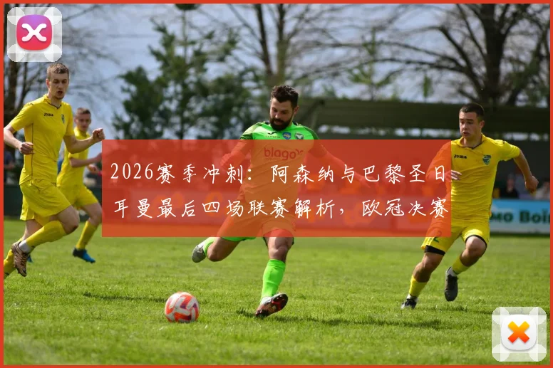 2026赛季冲刺:阿森纳与巴黎圣日耳曼最后四场联赛解析,欧冠决赛前的冠军争夺战