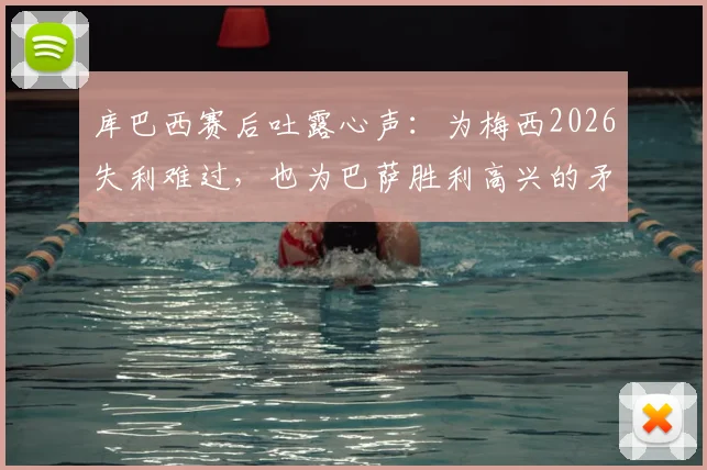 库巴西赛后吐露心声：为梅西2026失利难过，也为巴萨胜利高兴的矛盾心情