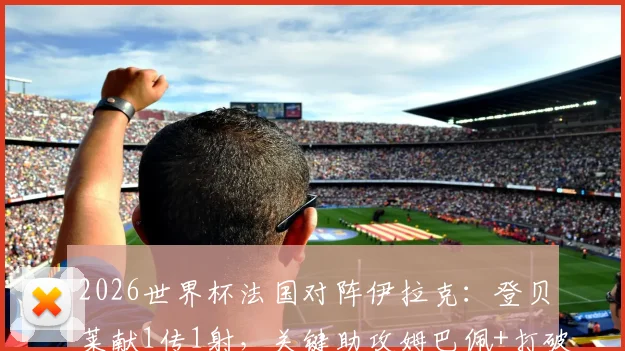 2026世界杯法国对阵伊拉克：登贝莱献1传1射，关键助攻姆巴佩+打破个人进球荒全记录