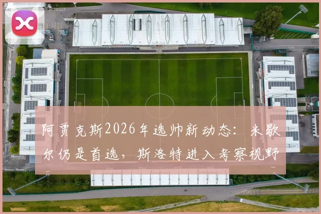 阿贾克斯2026年选帅新动态：米歇尔仍是首选，斯洛特进入考察视野，罗马诺透露关键信息