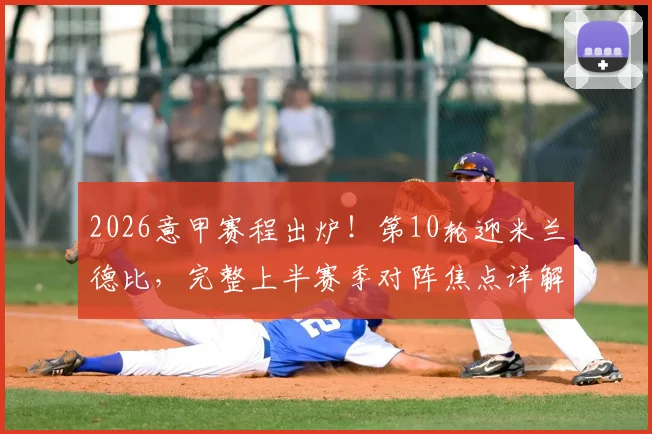 2026意甲赛程出炉！第10轮迎米兰德比，完整上半赛季对阵焦点详解