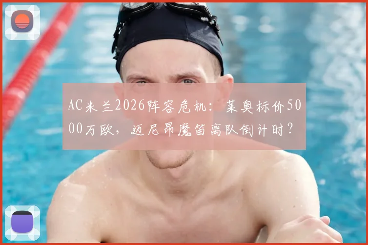 AC米兰2026阵容危机：莱奥标价5000万欧，迈尼昂魔笛离队倒计时？