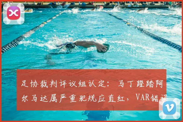 足协裁判评议组认定：马丁蹬踏阿尔马达属严重犯规应直红，VAR错误介入引争议