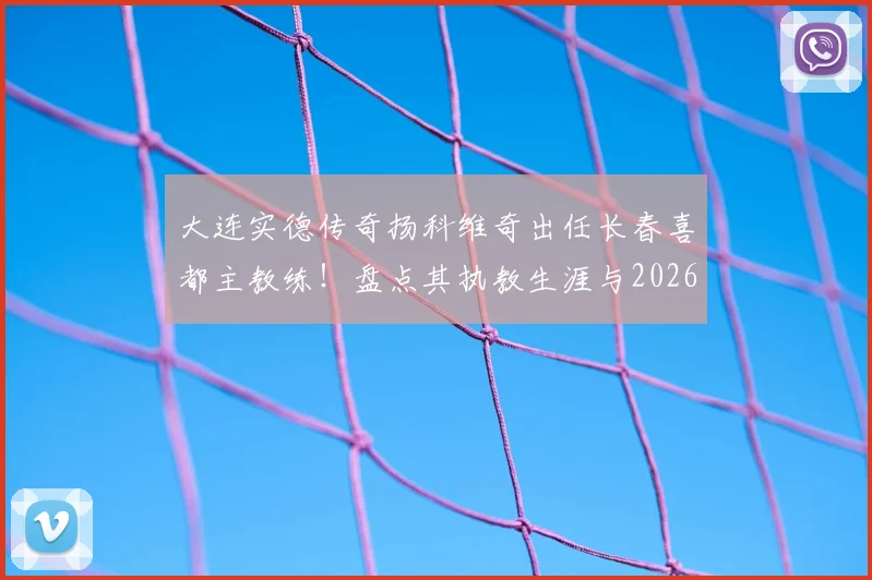 大连实德传奇扬科维奇出任长春喜都主教练！盘点其执教生涯与2026赛季球队前景
