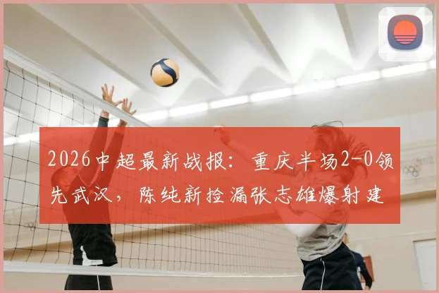 2026中超最新战报：重庆半场2-0领先武汉，陈纯新捡漏张志雄爆射建功，现场分析两队战术