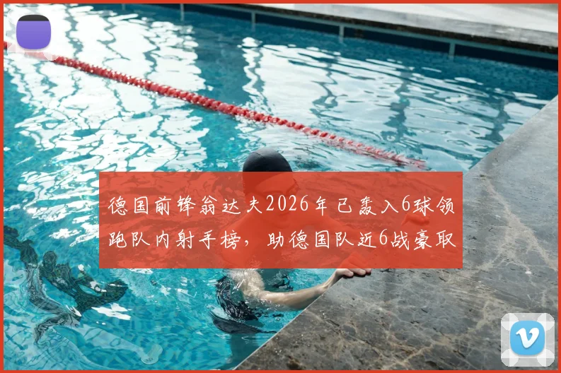 德国前锋翁达夫2026年已轰入6球领跑队内射手榜，助德国队近6战豪取5胜1平不败战绩