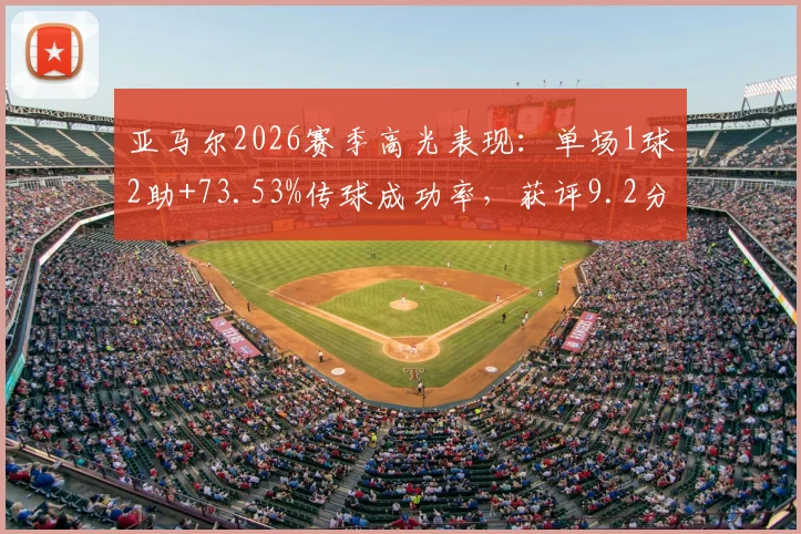 亚马尔2026赛季高光表现：单场1球2助+73.53%传球成功率，获评9.2分解析
