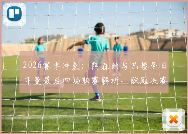 2026赛季冲刺：阿森纳与巴黎圣日耳曼最后四场联赛解析，欧冠决赛前的冠军争夺战