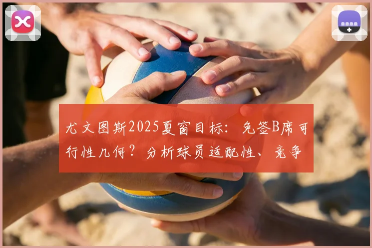 尤文图斯2025夏窗目标：免签B席可行性几何？分析球员适配性、竞争对手及门德斯操盘历史