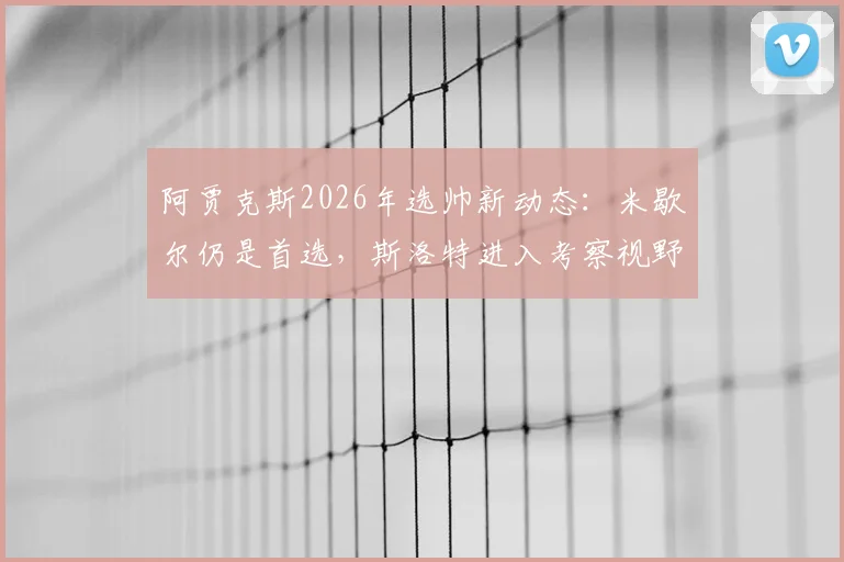 阿贾克斯2026年选帅新动态:米歇尔仍是首选,斯洛特进入考察视野,罗马诺透露关键信息