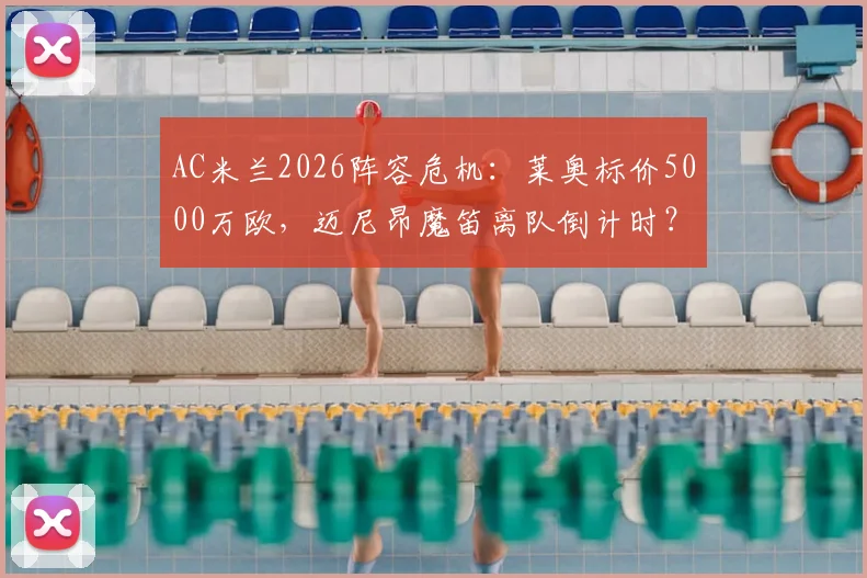 AC米兰2026阵容危机:莱奥标价5000万欧,迈尼昂魔笛离队倒计时?