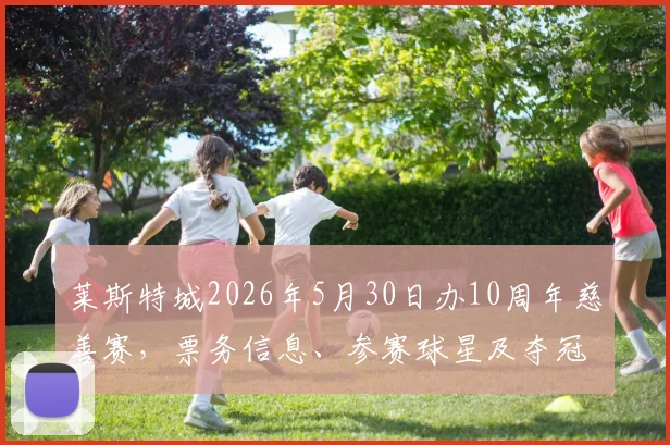 莱斯特城2026年5月30日办10周年慈善赛,票务信息、参赛球星及夺冠阵容重聚看点全解析