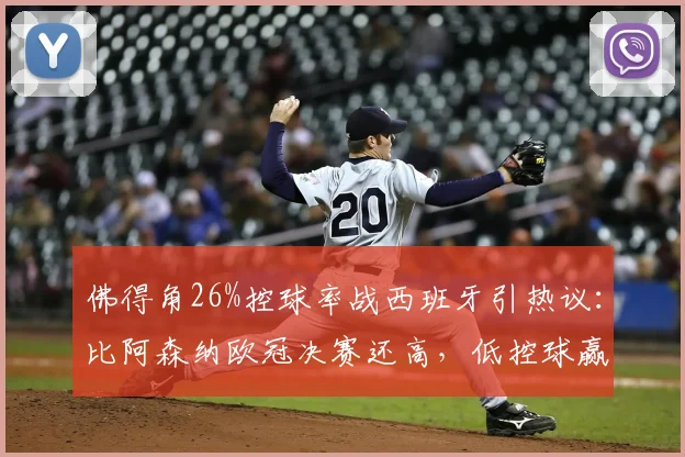 佛得角26%控球率战西班牙引热议:比阿森纳欧冠决赛还高,低控球赢球秘诀解析