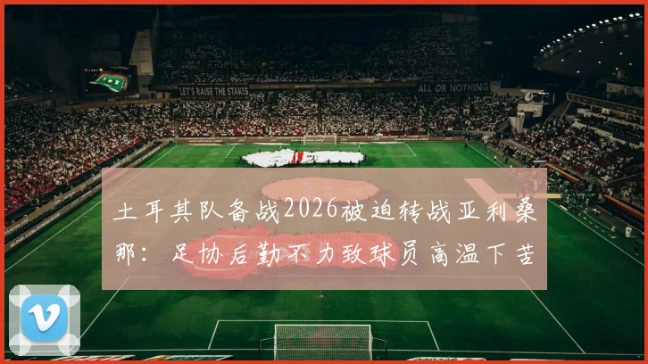土耳其队备战2026被迫转战亚利桑那:足协后勤不力致球员高温下苦练,训练环境引发争议