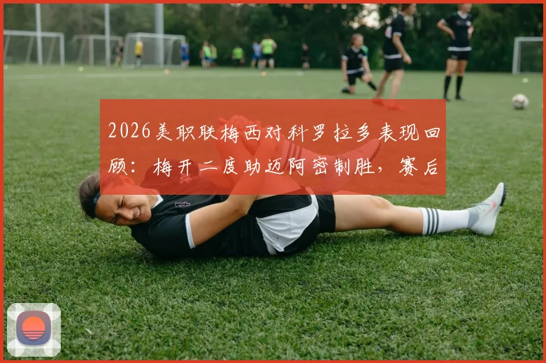 2026美职联梅西对科罗拉多表现回顾：梅开二度助迈阿密制胜，赛后8.1分高光数据全面解析